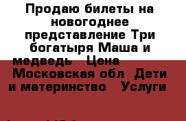 Продаю билеты на новогоднее представление Три богатыря Маша и медведь › Цена ­ 1 350 - Московская обл. Дети и материнство » Услуги   